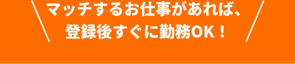 マッチするお仕事があれば、登録後すぐに勤務OK！